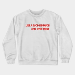 Like a Good Neighbor, Stay Over There! Crewneck Sweatshirt